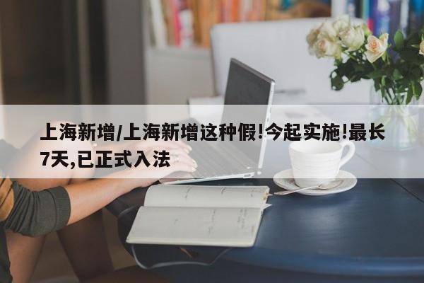 上海新增/上海新增这种假!今起实施!最长7天,已正式入法