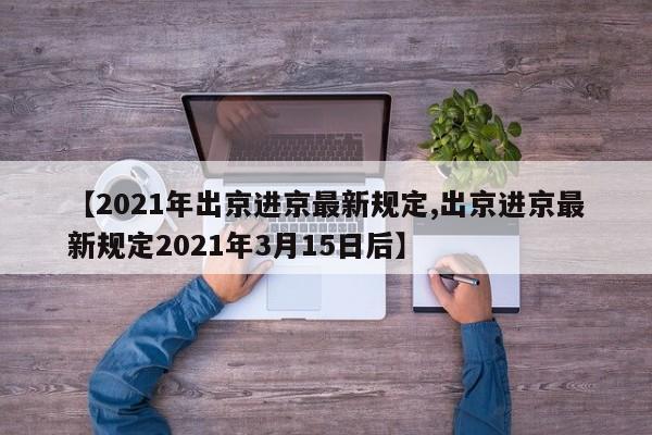 【2021年出京进京最新规定,出京进京最新规定2021年3月15日后】