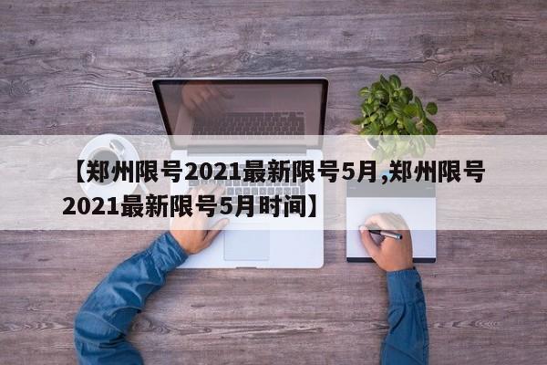 【郑州限号2021最新限号5月,郑州限号2021最新限号5月时间】
