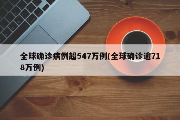 全球确诊病例超547万例(全球确诊逾718万例)