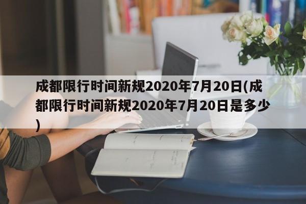 成都限行时间新规2020年7月20日(成都限行时间新规2020年7月20日是多少)