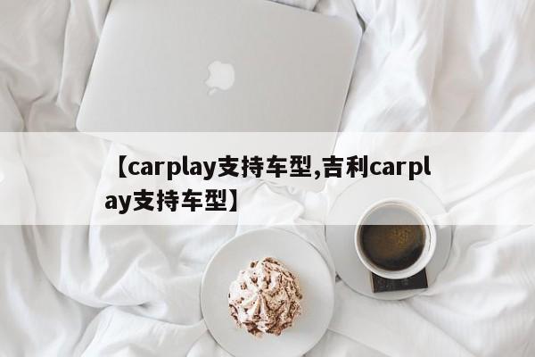 【carplay支持车型,吉利carplay支持车型】