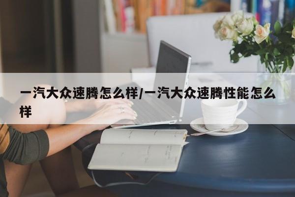 一汽大众速腾怎么样/一汽大众速腾性能怎么样