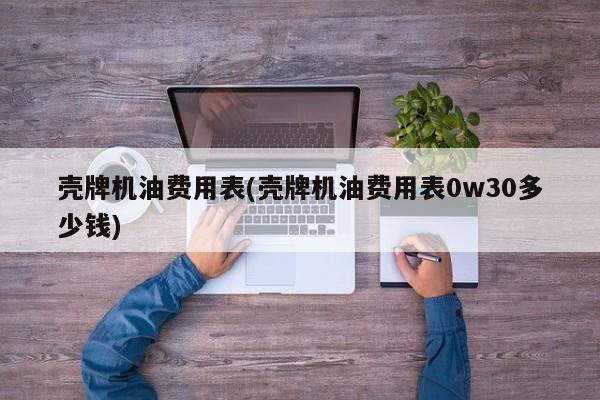 壳牌机油费用表(壳牌机油费用表0w30多少钱)