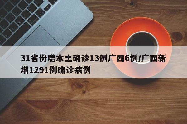 31省份增本土确诊13例广西6例/广西新增1291例确诊病例