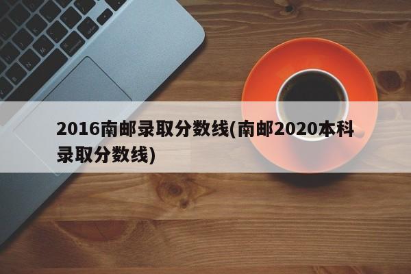 2016南邮录取分数线(南邮2020本科录取分数线)