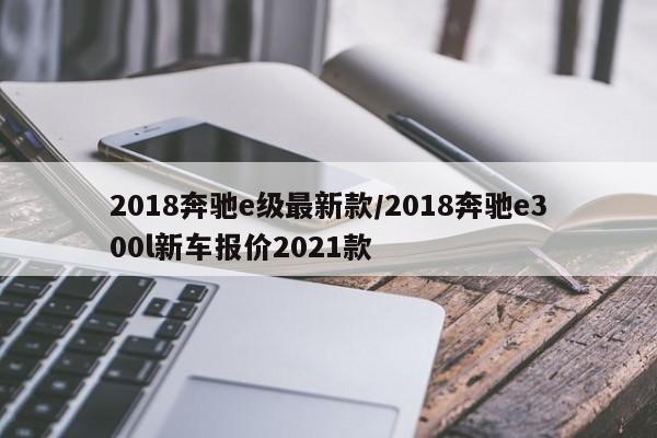 2018奔驰e级最新款/2018奔驰e300l新车报价2021款