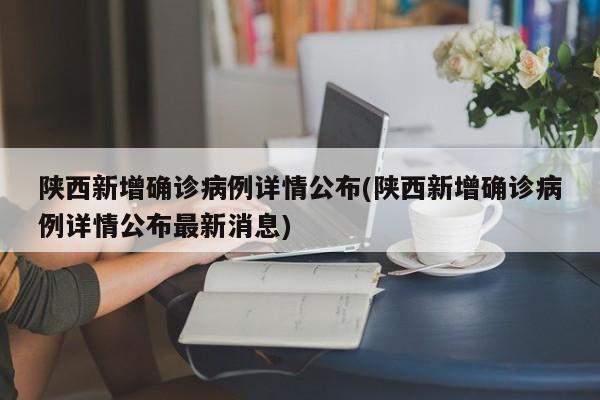 陕西新增确诊病例详情公布(陕西新增确诊病例详情公布最新消息)