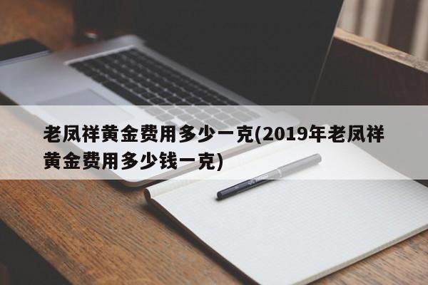 老凤祥黄金费用多少一克(2019年老凤祥黄金费用多少钱一克)