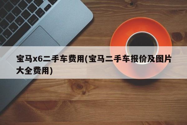 宝马x6二手车费用(宝马二手车报价及图片大全费用)