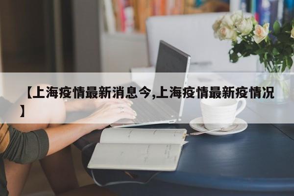 【上海疫情最新消息今,上海疫情最新疫情况】