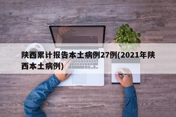 陕西累计报告本土病例27例(2021年陕西本土病例)