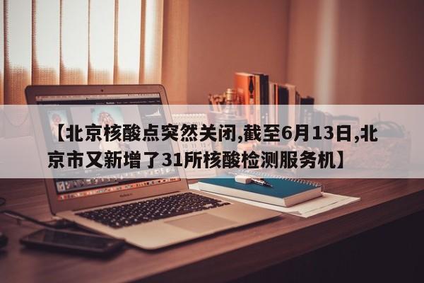 【北京核酸点突然关闭,截至6月13日,北京市又新增了31所核酸检测服务机】