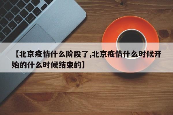 【北京疫情什么阶段了,北京疫情什么时候开始的什么时候结束的】