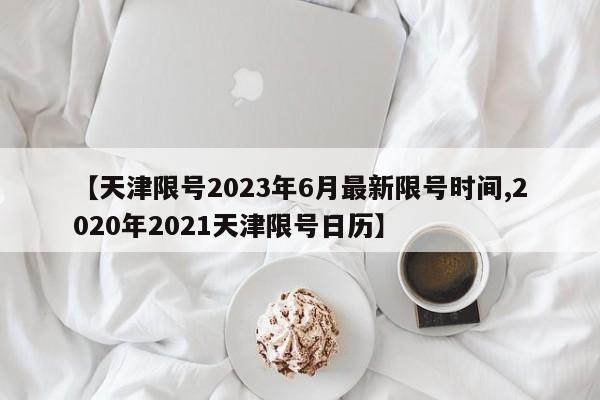 【天津限号2023年6月最新限号时间,2020年2021天津限号日历】