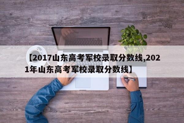 【2017山东高考军校录取分数线,2021年山东高考军校录取分数线】