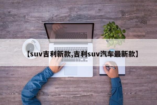 【suv吉利新款,吉利suv汽车最新款】