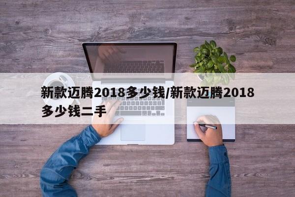 新款迈腾2018多少钱/新款迈腾2018多少钱二手