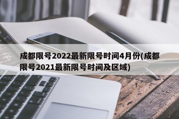 成都限号2022最新限号时间4月份(成都限号2021最新限号时间及区域)