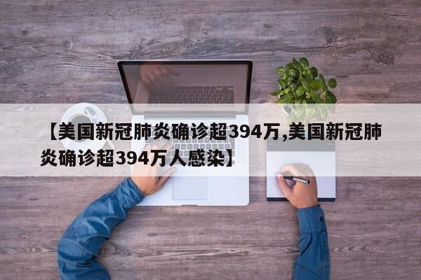 【美国新冠肺炎确诊超394万,美国新冠肺炎确诊超394万人感染】