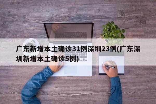 广东新增本土确诊31例深圳23例(广东深圳新增本土确诊5例)