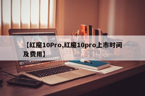 【红魔10Pro,红魔10pro上市时间及费用】