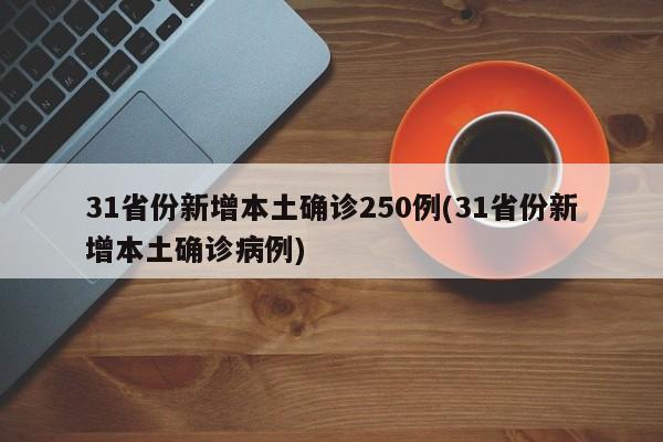 31省份新增本土确诊250例(31省份新增本土确诊病例)