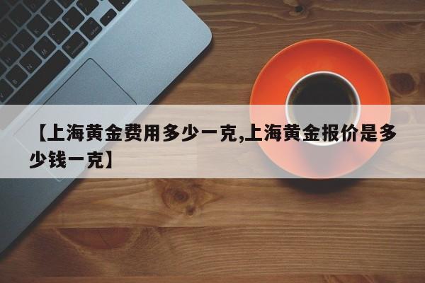 【上海黄金费用多少一克,上海黄金报价是多少钱一克】