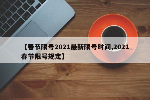 【春节限号2021最新限号时间,2021春节限号规定】
