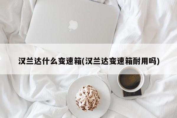 汉兰达什么变速箱(汉兰达变速箱耐用吗)