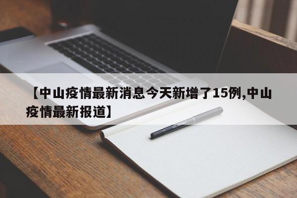 【中山疫情最新消息今天新增了15例,中山疫情最新报道】