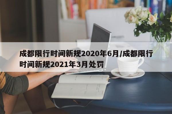 成都限行时间新规2020年6月/成都限行时间新规2021年3月处罚