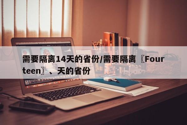 需要隔离14天的省份/需要隔离〖Fourteen〗、天的省份