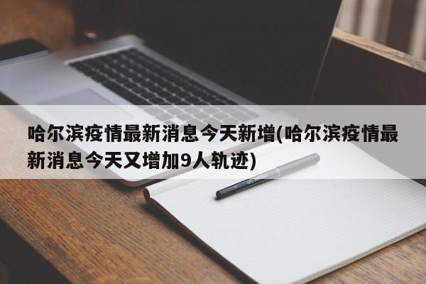 哈尔滨疫情最新消息今天新增(哈尔滨疫情最新消息今天又增加9人轨迹)