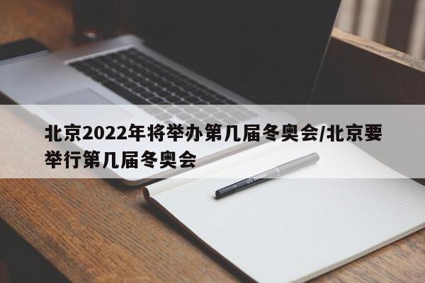 北京2022年将举办第几届冬奥会/北京要举行第几届冬奥会