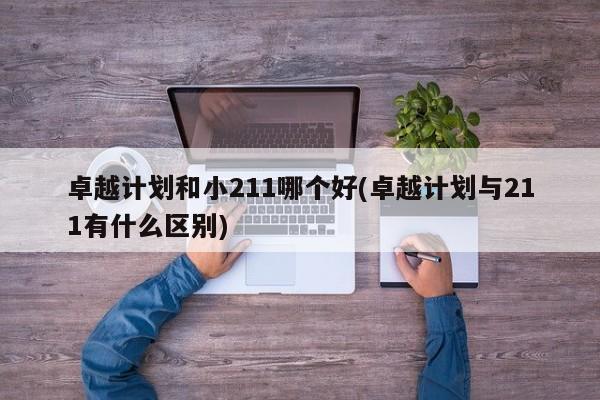 卓越计划和小211哪个好(卓越计划与211有什么区别)