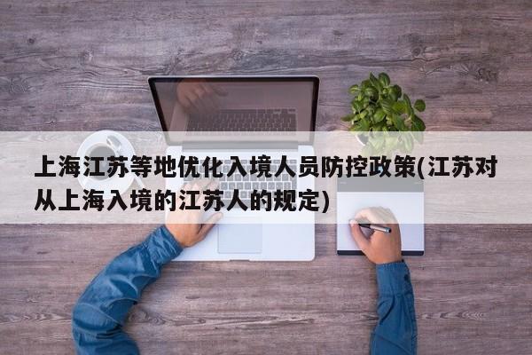 上海江苏等地优化入境人员防控政策(江苏对从上海入境的江苏人的规定)