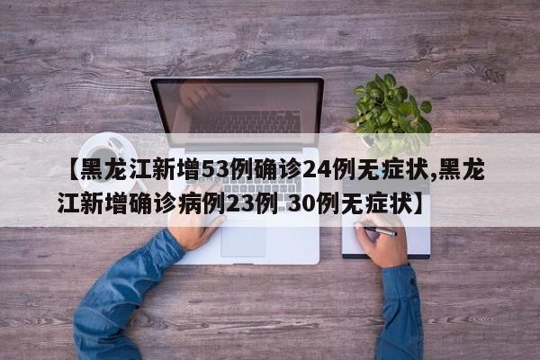 【黑龙江新增53例确诊24例无症状,黑龙江新增确诊病例23例 30例无症状】