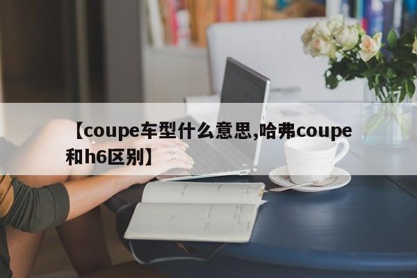 【coupe车型什么意思,哈弗coupe和h6区别】