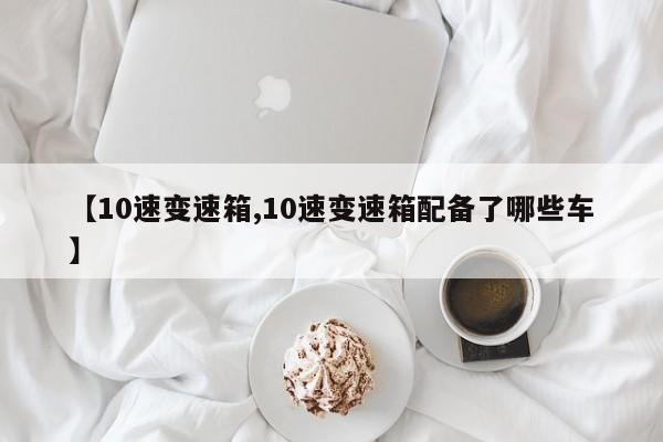 【10速变速箱,10速变速箱配备了哪些车】