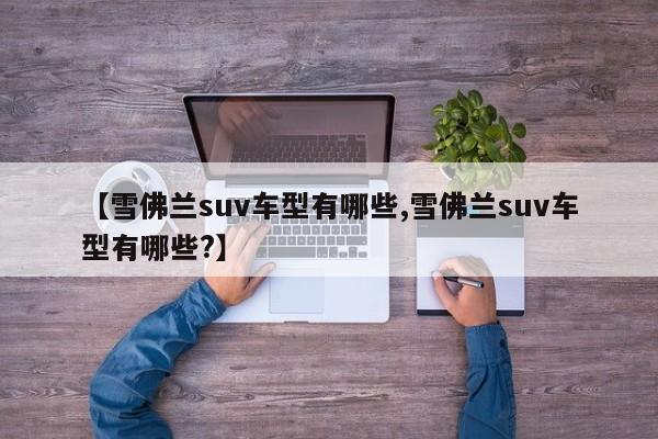【雪佛兰suv车型有哪些,雪佛兰suv车型有哪些?】