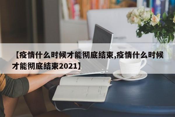 【疫情什么时候才能彻底结束,疫情什么时候才能彻底结束2021】