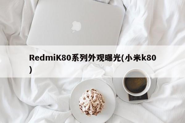 RedmiK80系列外观曝光(小米k80)