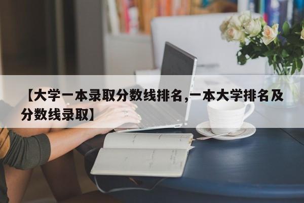 【大学一本录取分数线排名,一本大学排名及分数线录取】