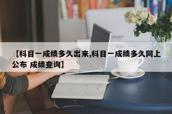 【科目一成绩多久出来,科目一成绩多久网上公布 成绩查询】