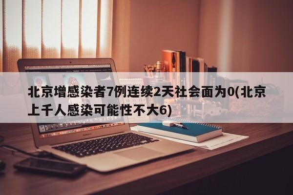 北京增感染者7例连续2天社会面为0(北京上千人感染可能性不大6)