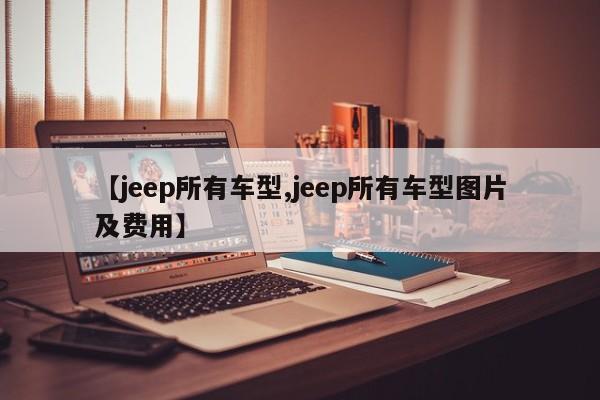 【jeep所有车型,jeep所有车型图片及费用】