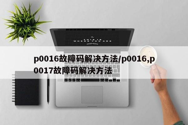 p0016故障码解决方法/p0016,p0017故障码解决方法