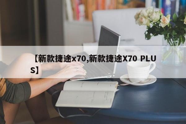 【新款捷途x70,新款捷途X70 PLUS】