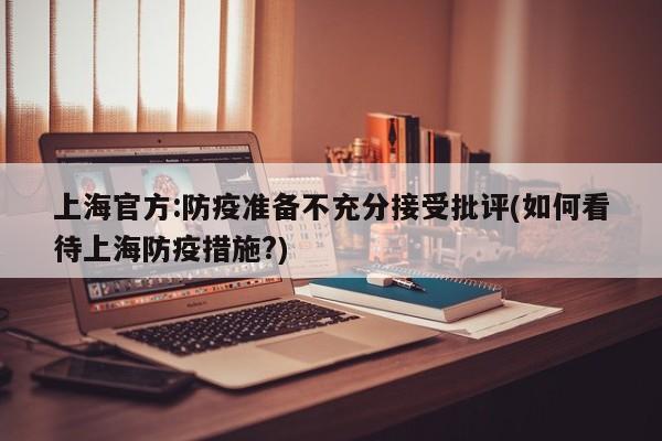 上海官方:防疫准备不充分接受批评(如何看待上海防疫措施?)